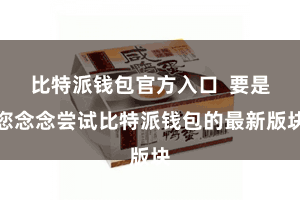 比特派钱包官方入口 要是您念念尝试比特派钱包的最新版块
