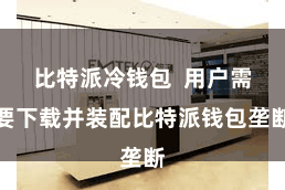 比特派冷钱包  用户需要下载并装配比特派钱包垄断