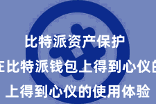 比特派资产保护  皆好像在比特派钱包上得到心仪的使用体验